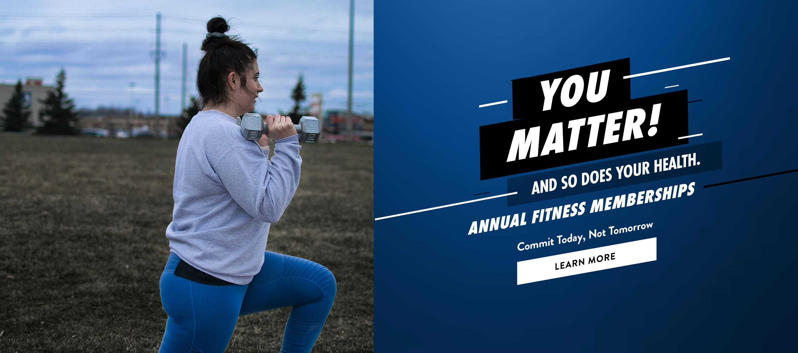 You Matter! And so does your health. Annual Fitness Memberships. commit today, not tomorrow